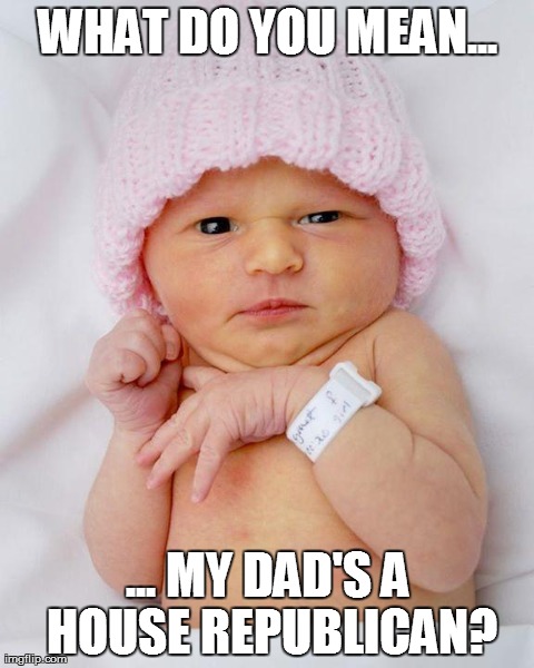 WHAT DO YOU MEAN... ... MY DAD'S A HOUSE REPUBLICAN? | image tagged in AdviceAnimals | made w/ Imgflip meme maker