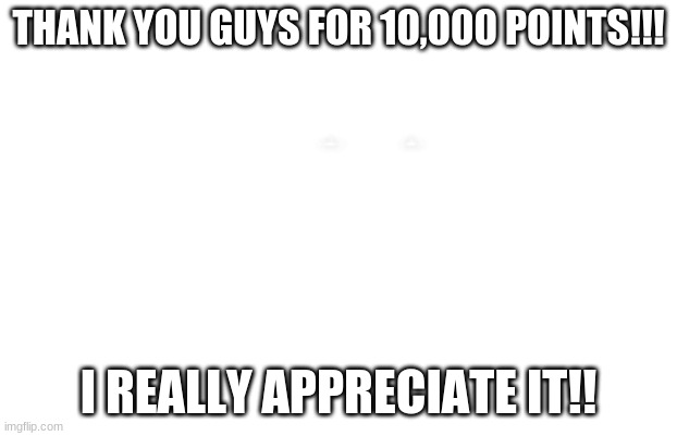  THANK YOU GUYS FOR 10,000 POINTS!!! I REALLY APPRECIATE IT!! | made w/ Imgflip meme maker
