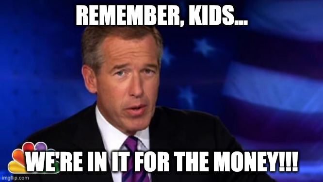 In it for the money | REMEMBER, KIDS... WE'RE IN IT FOR THE MONEY!!! | image tagged in news anchor | made w/ Imgflip meme maker