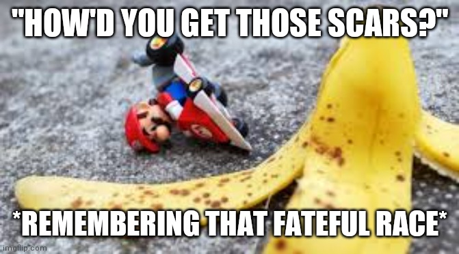 mario kart spin out owowow | "HOW'D YOU GET THOSE SCARS?"; *REMEMBERING THAT FATEFUL RACE* | image tagged in mario kart spin out owowow | made w/ Imgflip meme maker