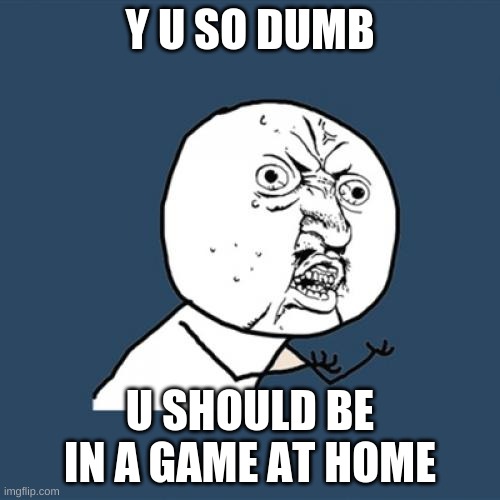 Y U No Meme | Y U SO DUMB; U SHOULD BE IN A GAME AT HOME | image tagged in memes,y u no | made w/ Imgflip meme maker