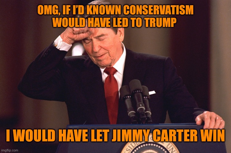 OMG, IF I’D KNOWN CONSERVATISM WOULD HAVE LED TO TRUMP I WOULD HAVE LET JIMMY CARTER WIN | made w/ Imgflip meme maker