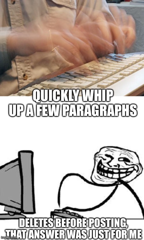 QUICKLY WHIP UP A FEW PARAGRAPHS DELETES BEFORE POSTING, THAT ANSWER WAS JUST FOR ME | image tagged in get trolled alt delete,typing fast | made w/ Imgflip meme maker