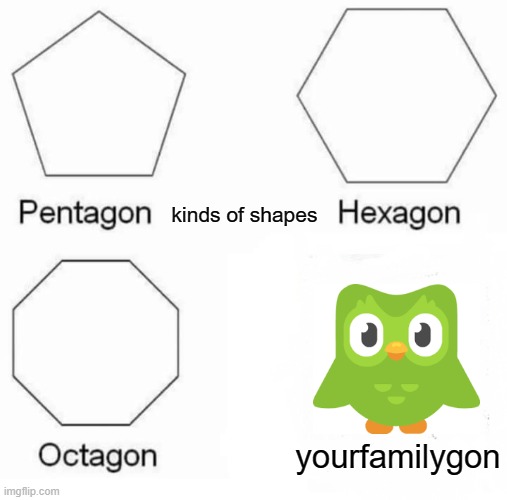 Pentagon Hexagon Octagon | kinds of shapes; yourfamilygon | image tagged in memes,pentagon hexagon octagon | made w/ Imgflip meme maker