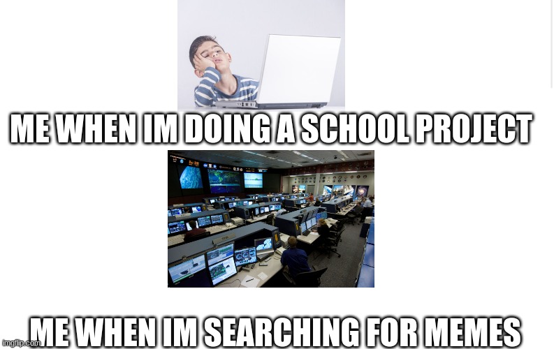 Memes vs Project | ME WHEN IM DOING A SCHOOL PROJECT; ME WHEN IM SEARCHING FOR MEMES | image tagged in blank meme template | made w/ Imgflip meme maker