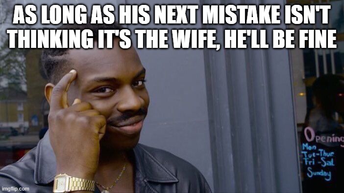 Roll Safe Think About It Meme | AS LONG AS HIS NEXT MISTAKE ISN'T THINKING IT'S THE WIFE, HE'LL BE FINE | image tagged in memes,roll safe think about it | made w/ Imgflip meme maker