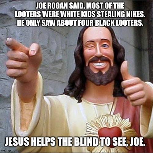 Jesus for Joe | JOE ROGAN SAID, MOST OF THE LOOTERS WERE WHITE KIDS STEALING NIKES. HE ONLY SAW ABOUT FOUR BLACK LOOTERS. JESUS HELPS THE BLIND TO SEE, JOE. | image tagged in memes,buddy christ | made w/ Imgflip meme maker