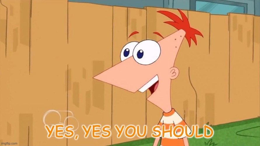 Yes Phineas | YES, YES YOU SHOULD | image tagged in yes phineas | made w/ Imgflip meme maker
