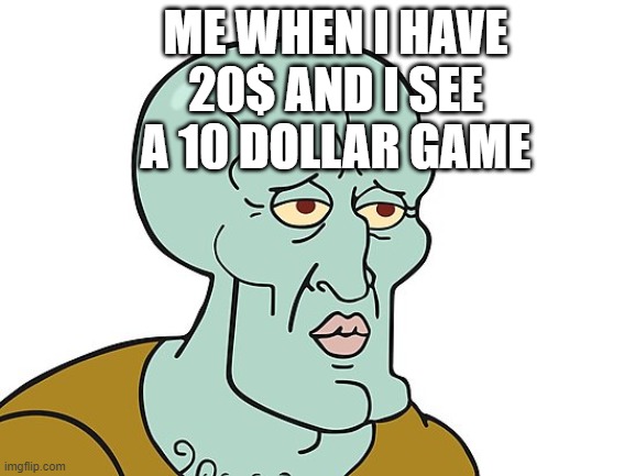 sexy squidward | ME WHEN I HAVE 20$ AND I SEE A 10 DOLLAR GAME | image tagged in sexy squidward | made w/ Imgflip meme maker