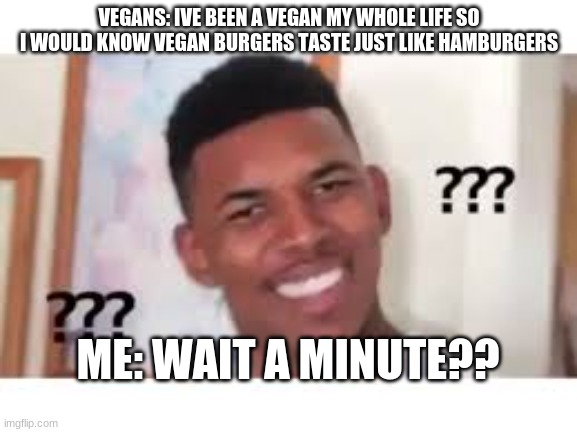 vegans | VEGANS: IVE BEEN A VEGAN MY WHOLE LIFE SO I WOULD KNOW VEGAN BURGERS TASTE JUST LIKE HAMBURGERS; ME: WAIT A MINUTE?? | image tagged in vegans | made w/ Imgflip meme maker