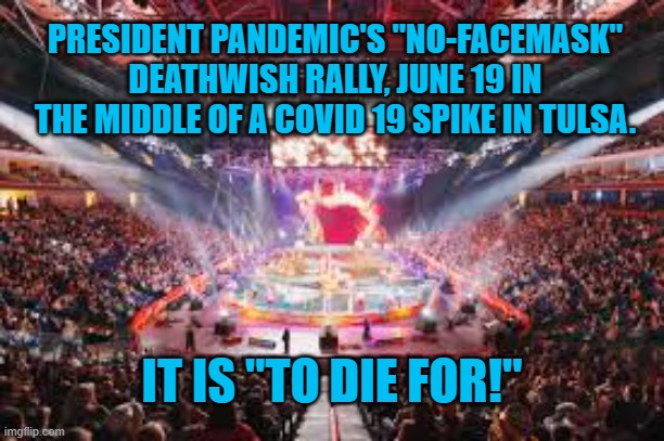 The Unprotected President Pandemic Experience | PRESIDENT PANDEMIC'S "NO-FACEMASK" DEATHWISH RALLY, JUNE 19 IN THE MIDDLE OF A COVID 19 SPIKE IN TULSA. IT IS "TO DIE FOR!" | image tagged in politics | made w/ Imgflip meme maker