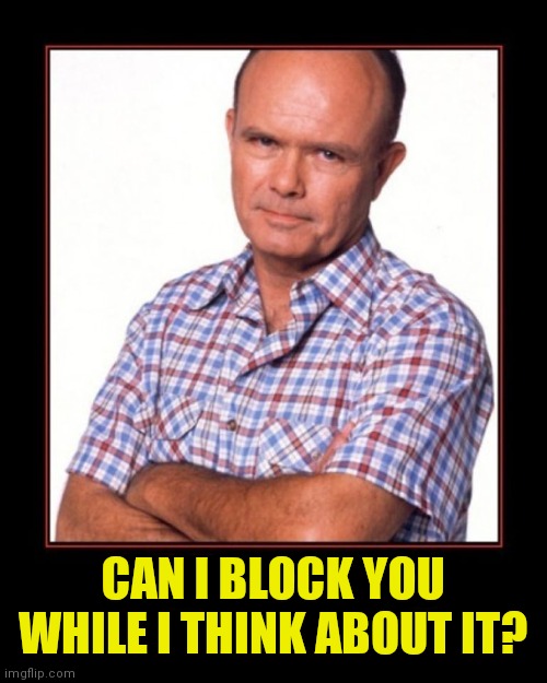 red foreman | CAN I BLOCK YOU WHILE I THINK ABOUT IT? | image tagged in red foreman | made w/ Imgflip meme maker