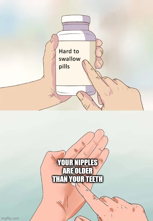Hard To Swallow Pills | YOUR NIPPLES ARE OLDER THAN YOUR TEETH | image tagged in memes,hard to swallow pills | made w/ Imgflip meme maker
