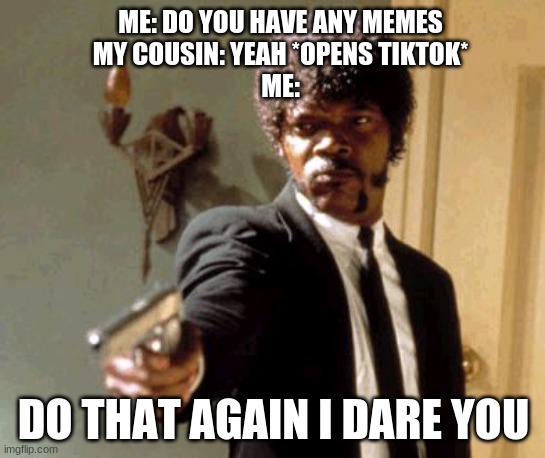 Say That Again I Dare You Meme | ME: DO YOU HAVE ANY MEMES
MY COUSIN: YEAH *OPENS TIKTOK*
ME:; DO THAT AGAIN I DARE YOU | image tagged in memes,say that again i dare you | made w/ Imgflip meme maker