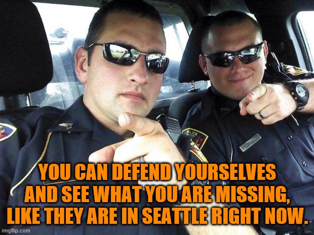 Riots and civilian Antifa policing Seattle with guns and walls. | YOU CAN DEFEND YOURSELVES AND SEE WHAT YOU ARE MISSING, LIKE THEY ARE IN SEATTLE RIGHT NOW. | image tagged in cops | made w/ Imgflip meme maker