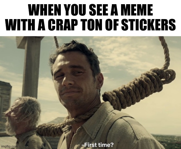 First time? | WHEN YOU SEE A MEME WITH A CRAP TON OF STICKERS | image tagged in blank white template,first time,stickers,funny,memes,imgflip | made w/ Imgflip meme maker