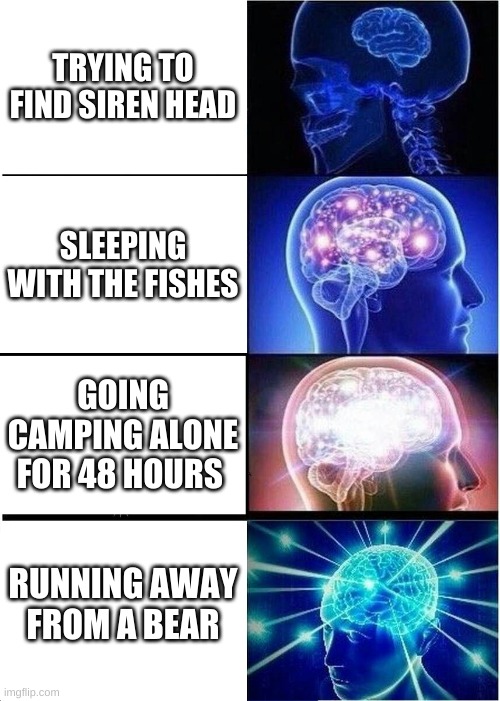 Expanding Brain | TRYING TO FIND SIREN HEAD; SLEEPING WITH THE FISHES; GOING CAMPING ALONE FOR 48 HOURS; RUNNING AWAY FROM A BEAR | image tagged in memes,expanding brain | made w/ Imgflip meme maker