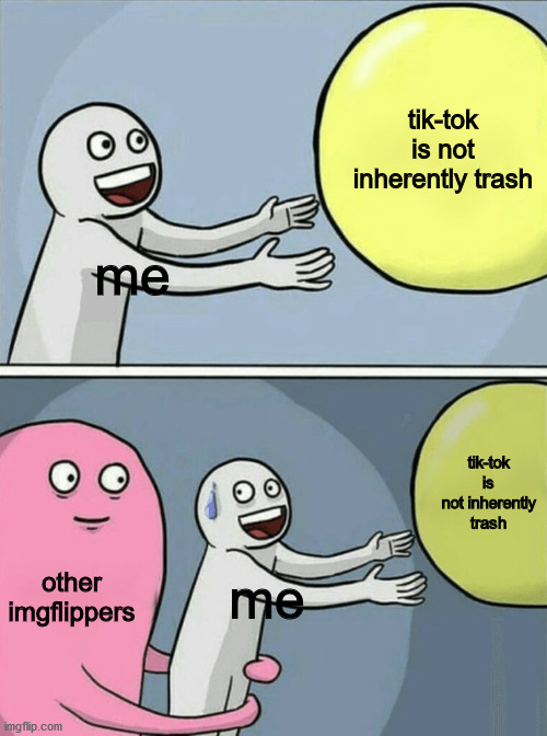 it's true tho | tik-tok is not inherently trash; me; tik-tok is not inherently trash; other imgflippers; me | image tagged in memes,running away balloon,tiktok | made w/ Imgflip meme maker