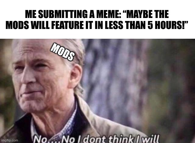 Still love the mods.  Thanks guys. | ME SUBMITTING A MEME: “MAYBE THE MODS WILL FEATURE IT IN LESS THAN 5 HOURS!”; MODS | image tagged in no i don't think i will,funny,memes,imgflip mods,imgflip,featured | made w/ Imgflip meme maker