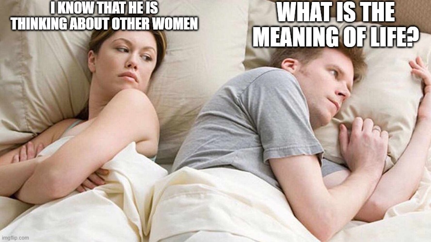 I Bet He's Thinking About Other Women | I KNOW THAT HE IS THINKING ABOUT OTHER WOMEN; WHAT IS THE MEANING OF LIFE? | image tagged in i bet he's thinking about other women | made w/ Imgflip meme maker