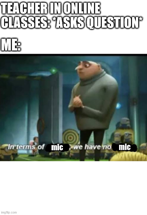 OMG, it just broke | TEACHER IN ONLINE CLASSES: *ASKS QUESTION*; ME:; mic; mic | image tagged in in terms of money,mic,gru,online classes | made w/ Imgflip meme maker