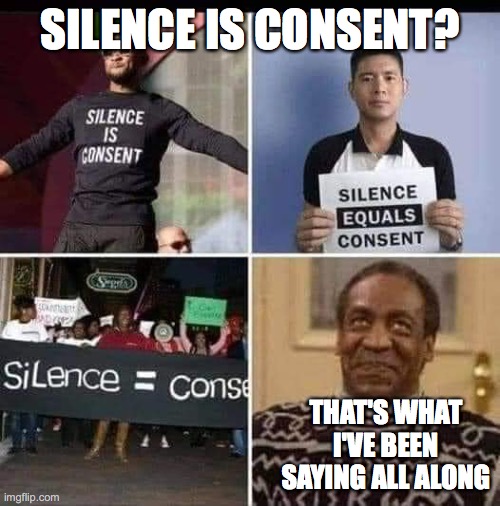 Silence is consent? Huh? | SILENCE IS CONSENT? THAT'S WHAT I'VE BEEN SAYING ALL ALONG | image tagged in silence is consent,bill cosby | made w/ Imgflip meme maker