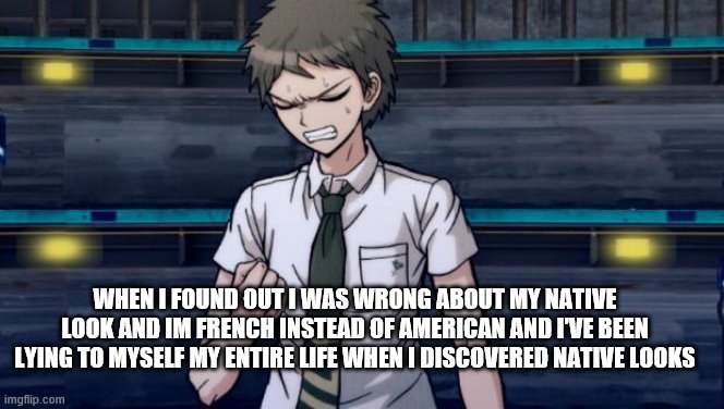 Danganronpa 2 Hajime | WHEN I FOUND OUT I WAS WRONG ABOUT MY NATIVE LOOK AND IM FRENCH INSTEAD OF AMERICAN AND I'VE BEEN LYING TO MYSELF MY ENTIRE LIFE WHEN I DISCOVERED NATIVE LOOKS | image tagged in danganronpa 2 hajime | made w/ Imgflip meme maker