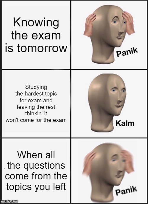 My reality of exams | Knowing the exam is tomorrow; Studying the hardest topic for exam and leaving the rest thinkin' it won't come for the exam; When all the questions come from the topics you left | image tagged in memes,panik kalm panik | made w/ Imgflip meme maker