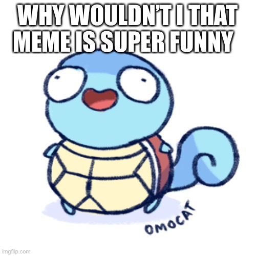 WHY WOULDN’T I THAT MEME IS SUPER FUNNY | made w/ Imgflip meme maker
