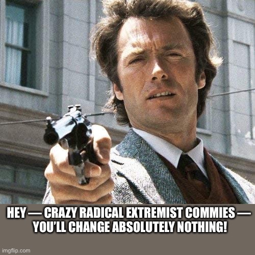 Clint Eastwood knows how you treat commies! | HEY — CRAZY RADICAL EXTREMIST COMMIES — 
YOU’LL CHANGE ABSOLUTELY NOTHING! | image tagged in communists,communist,communist socialist,joe biden,biden,clint eastwood | made w/ Imgflip meme maker