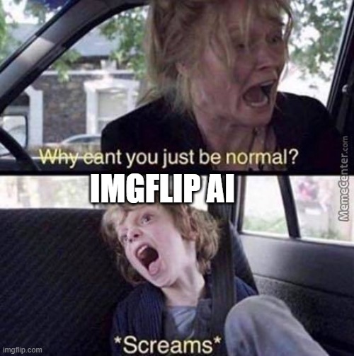 Why Can't You Just Be Normal | IMGFLIP AI | image tagged in why can't you just be normal | made w/ Imgflip meme maker