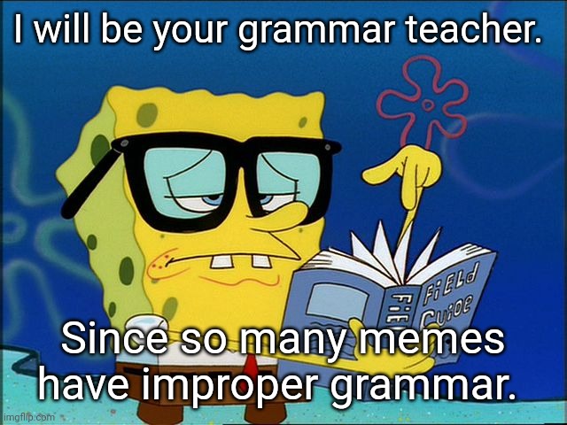 Spongebob nerd | I will be your grammar teacher. Since so many memes have improper grammar. | image tagged in spongebob nerd | made w/ Imgflip meme maker