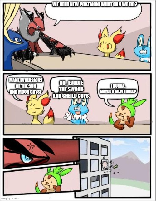 who needs a mewthree? mewtwo is OP already. | WE NEED NEW POKEMON! WHAT CAN WE DO? MAKE EVOLVSIONS OF THE SUN AND MOON GUYS! NO,  EVOLVE THE SWORD AND SHEILD GUYS. I DUNNA. MAYBE A MEWTHREE? | image tagged in pokemon board meeting,mewthree oof | made w/ Imgflip meme maker