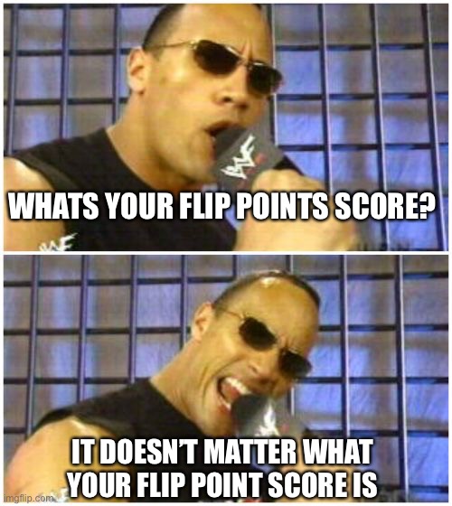 When it finally has a value, the rock will serve what ever he’s been cooking all those years | WHATS YOUR FLIP POINTS SCORE? IT DOESN’T MATTER WHAT YOUR FLIP POINT SCORE IS | image tagged in memes,the rock it doesn't matter | made w/ Imgflip meme maker