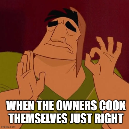 When X just right | WHEN THE OWNERS COOK THEMSELVES JUST RIGHT | image tagged in when x just right | made w/ Imgflip meme maker