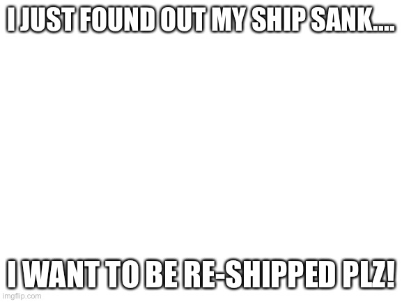 Plz hlp | I JUST FOUND OUT MY SHIP SANK.... I WANT TO BE RE-SHIPPED PLZ! | image tagged in blank white template | made w/ Imgflip meme maker