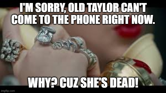 look what you made me do | I'M SORRY, OLD TAYLOR CAN'T COME TO THE PHONE RIGHT NOW. WHY? CUZ SHE'S DEAD! | image tagged in i'm sorry the old taylor swift can't come to the phone right now | made w/ Imgflip meme maker