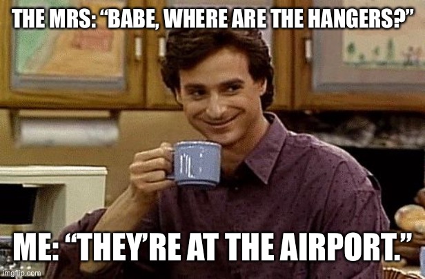 Looks like someone’s sleeping on the couch tonight! | THE MRS: “BABE, WHERE ARE THE HANGERS?”; ME: “THEY’RE AT THE AIRPORT.” | image tagged in dad joke | made w/ Imgflip meme maker