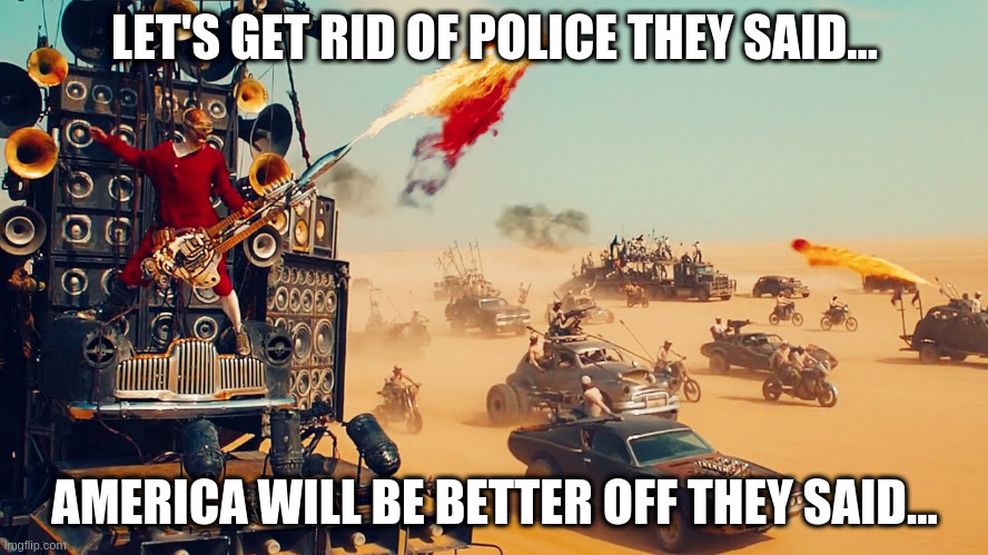 You wanted Anarchy! | LET'S GET RID OF POLICE THEY SAID... AMERICA WILL BE BETTER OFF THEY SAID... | image tagged in mad max | made w/ Imgflip meme maker