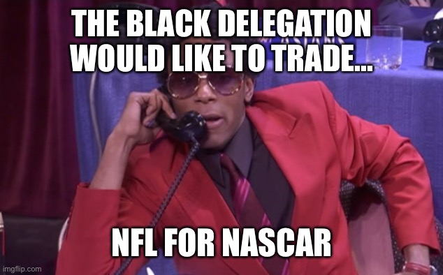 mos def racial draft | THE BLACK DELEGATION WOULD LIKE TO TRADE... NFL FOR NASCAR | image tagged in mos def racial draft | made w/ Imgflip meme maker