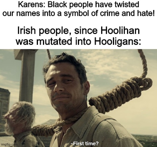 First Time? meme | Karens: Black people have twisted our names into a symbol of crime and hate! Irish people, since Hoolihan was mutated into Hooligans: | image tagged in first time,memes,historical meme,karen,irish | made w/ Imgflip meme maker
