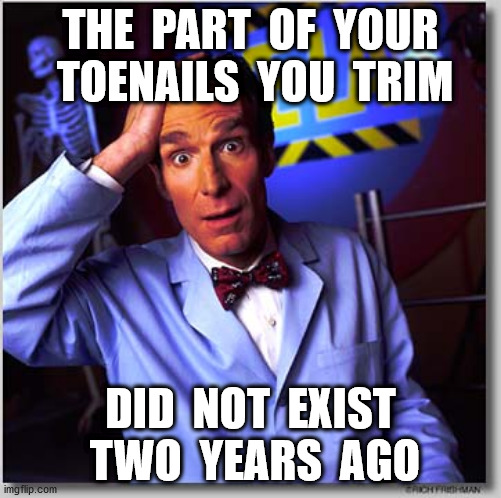 Bill Nye The Science Guy Meme | THE  PART  OF  YOUR  TOENAILS  YOU  TRIM DID  NOT  EXIST  TWO  YEARS  AGO | image tagged in memes,bill nye the science guy | made w/ Imgflip meme maker