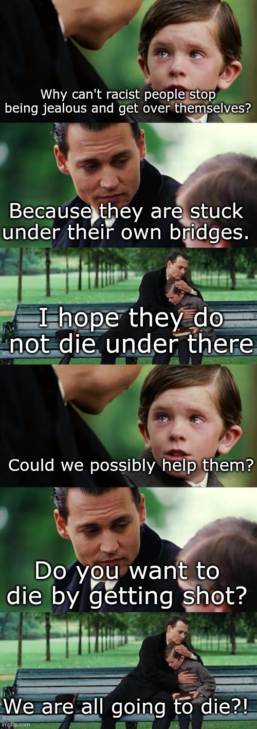 Super hero child? | Why can't racist people stop being jealous and get over themselves? Because they are stuck under their own bridges. I hope they do not die under there; Could we possibly help them? Do you want to die by getting shot? We are all going to die?! | image tagged in memes,finding neverland | made w/ Imgflip meme maker