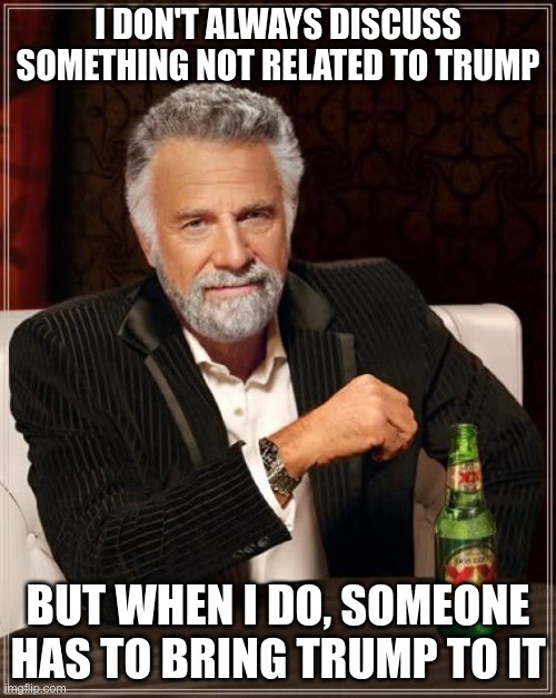 The Most Interesting Man In The World | I DON'T ALWAYS DISCUSS SOMETHING NOT RELATED TO TRUMP; BUT WHEN I DO, SOMEONE HAS TO BRING TRUMP TO IT | image tagged in memes,the most interesting man in the world | made w/ Imgflip meme maker