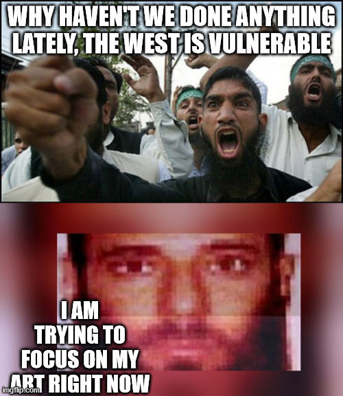 angry terrorist | WHY HAVEN'T WE DONE ANYTHING LATELY, THE WEST IS VULNERABLE; I AM TRYING TO FOCUS ON MY ART RIGHT NOW | image tagged in angry terrorist,memes,usa,trump,isis,protests | made w/ Imgflip meme maker