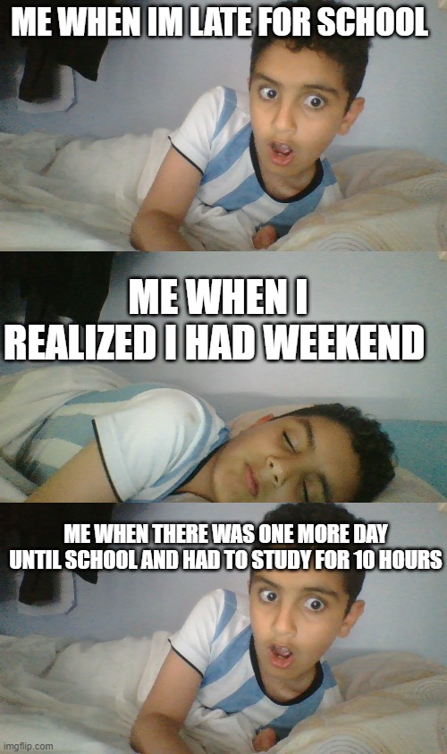 me when im waking thi morning | ME WHEN IM LATE FOR SCHOOL; ME WHEN I REALIZED I HAD WEEKEND; ME WHEN THERE WAS ONE MORE DAY UNTIL SCHOOL AND HAD TO STUDY FOR 10 HOURS | image tagged in funny,memes | made w/ Imgflip meme maker