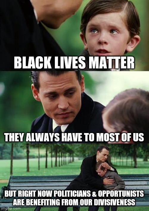 Never forget to check on who's profiting from others' misfortune. | BLACK LIVES MATTER; THEY ALWAYS HAVE TO MOST OF US; BUT RIGHT NOW POLITICIANS & OPPORTUNISTS ARE BENEFITING FROM OUR DIVISIVENESS | image tagged in memes,finding neverland,black lives matter | made w/ Imgflip meme maker