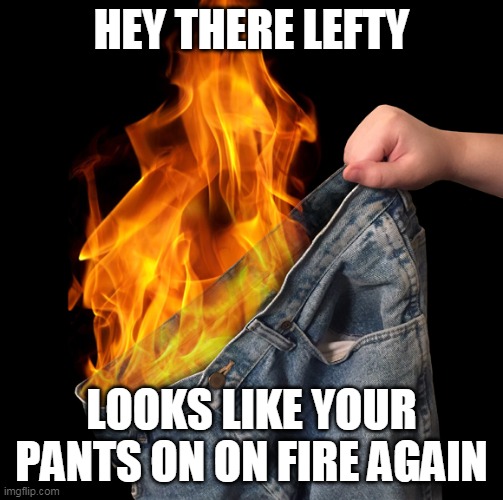 Pants on Fire | HEY THERE LEFTY LOOKS LIKE YOUR PANTS ON ON FIRE AGAIN | image tagged in pants on fire | made w/ Imgflip meme maker
