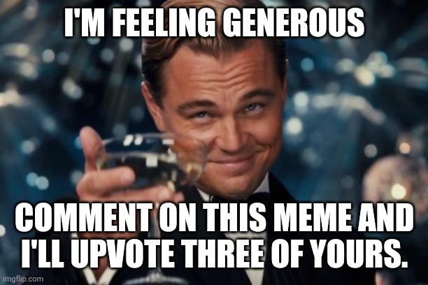 Leonardo Dicaprio Cheers | I'M FEELING GENEROUS; COMMENT ON THIS MEME AND I'LL UPVOTE THREE OF YOURS. | image tagged in memes,leonardo dicaprio cheers | made w/ Imgflip meme maker
