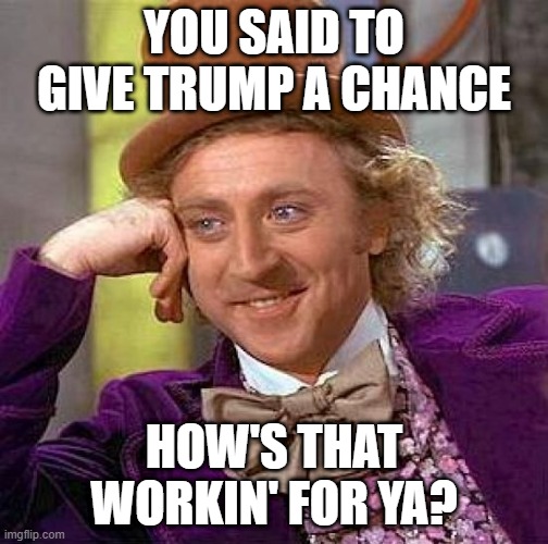 Give Trump a chance | YOU SAID TO GIVE TRUMP A CHANCE; HOW'S THAT WORKIN' FOR YA? | image tagged in memes,creepy condescending wonka | made w/ Imgflip meme maker